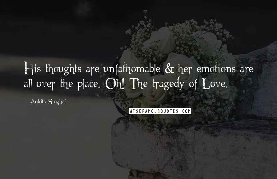 Ankita Singhal Quotes: His thoughts are unfathomable & her emotions are all over the place. Oh! The tragedy of Love.