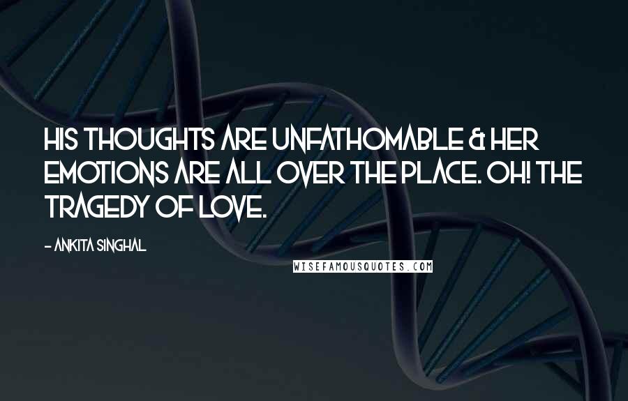 Ankita Singhal Quotes: His thoughts are unfathomable & her emotions are all over the place. Oh! The tragedy of Love.