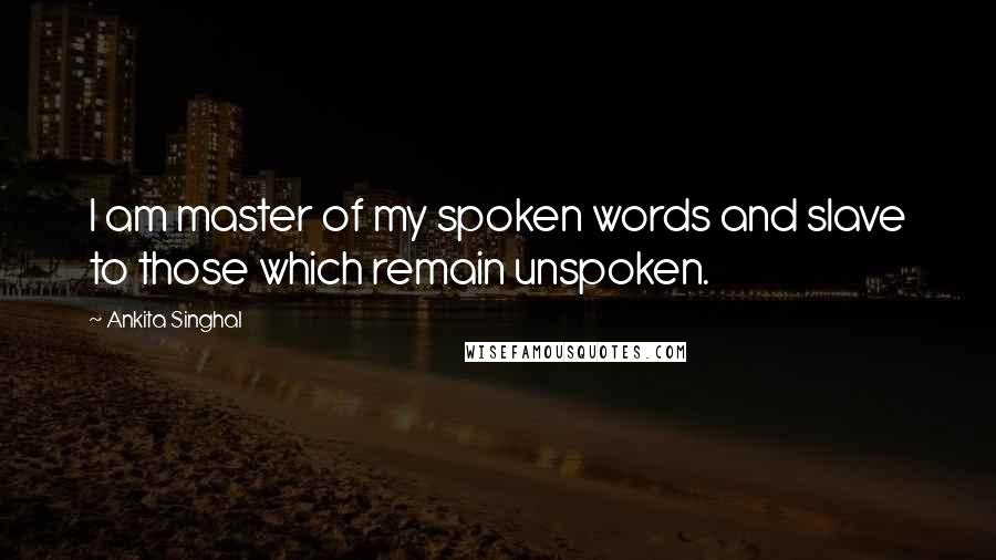 Ankita Singhal Quotes: I am master of my spoken words and slave to those which remain unspoken.