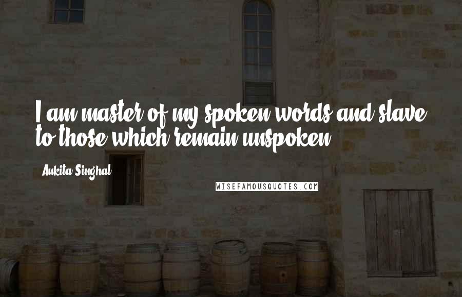 Ankita Singhal Quotes: I am master of my spoken words and slave to those which remain unspoken.