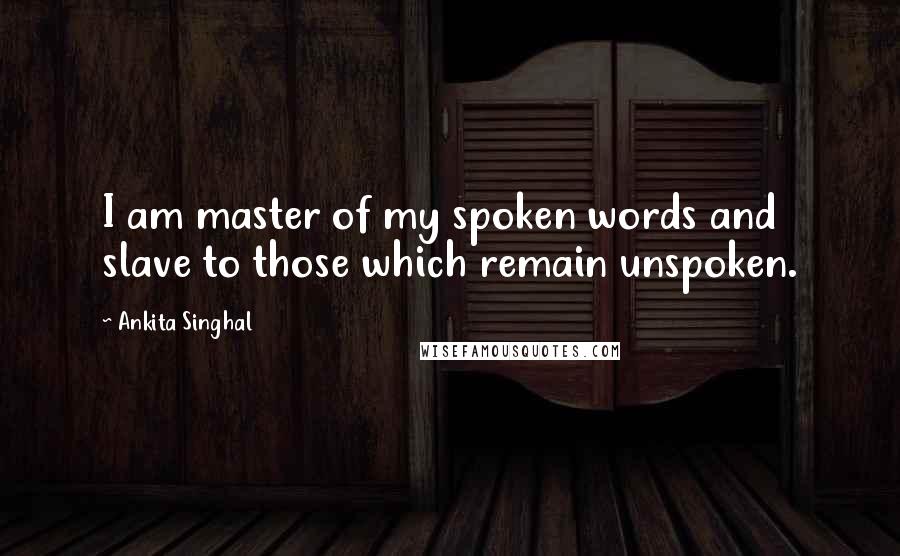 Ankita Singhal Quotes: I am master of my spoken words and slave to those which remain unspoken.