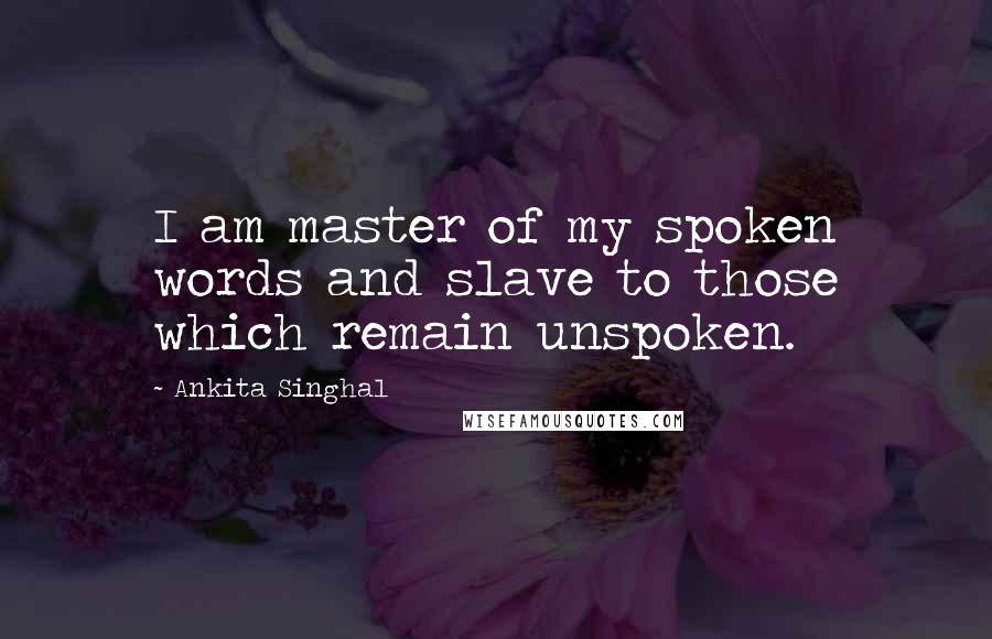 Ankita Singhal Quotes: I am master of my spoken words and slave to those which remain unspoken.