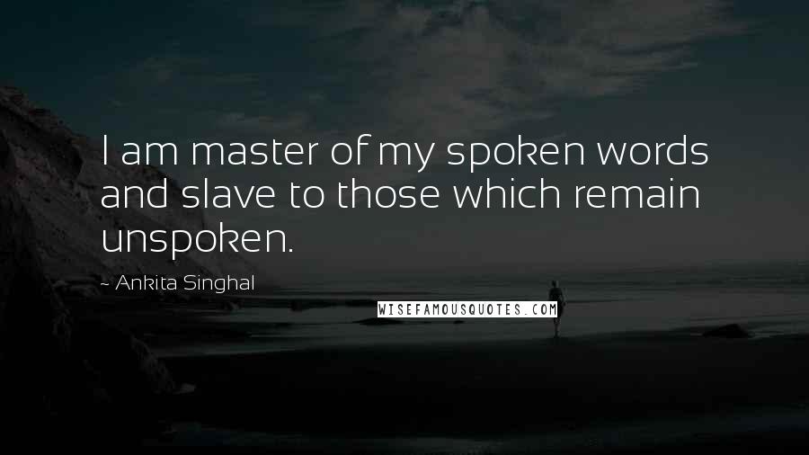 Ankita Singhal Quotes: I am master of my spoken words and slave to those which remain unspoken.