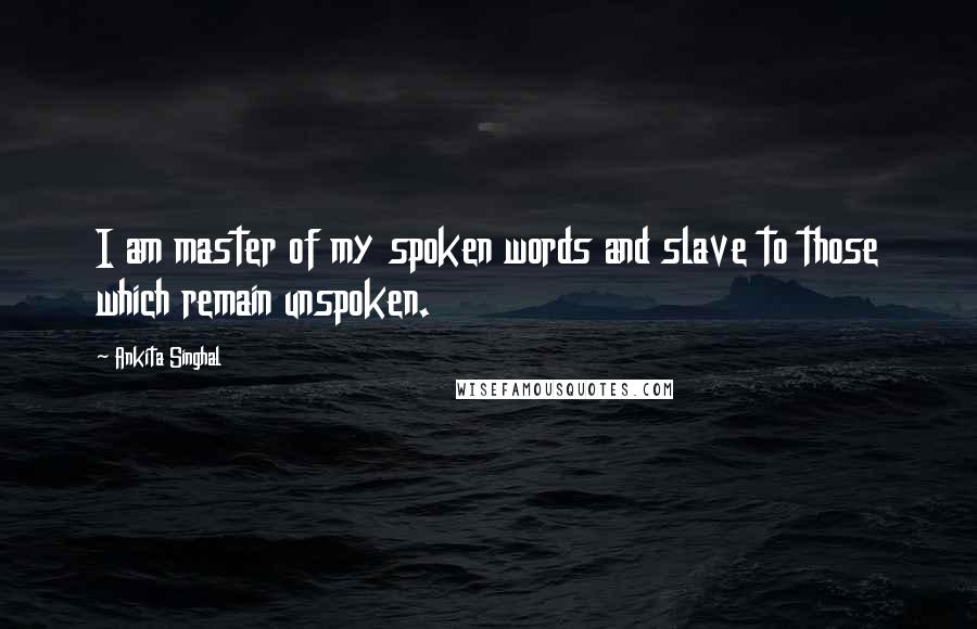 Ankita Singhal Quotes: I am master of my spoken words and slave to those which remain unspoken.