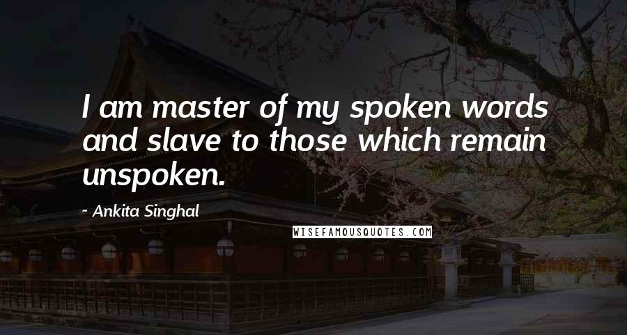 Ankita Singhal Quotes: I am master of my spoken words and slave to those which remain unspoken.