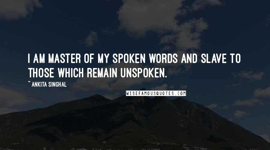 Ankita Singhal Quotes: I am master of my spoken words and slave to those which remain unspoken.