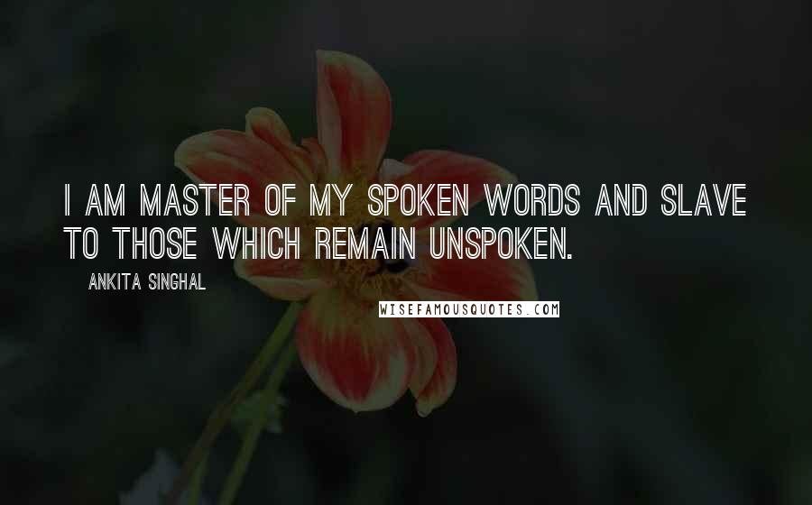 Ankita Singhal Quotes: I am master of my spoken words and slave to those which remain unspoken.