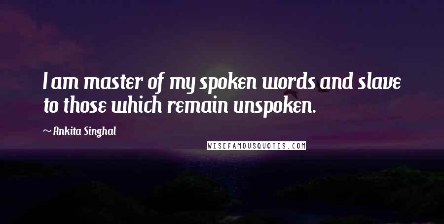 Ankita Singhal Quotes: I am master of my spoken words and slave to those which remain unspoken.