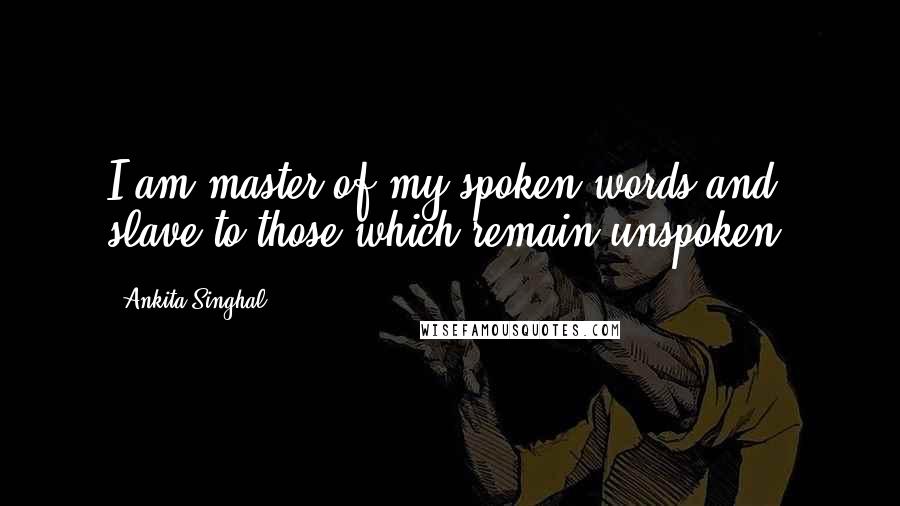 Ankita Singhal Quotes: I am master of my spoken words and slave to those which remain unspoken.