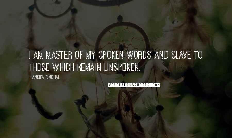 Ankita Singhal Quotes: I am master of my spoken words and slave to those which remain unspoken.