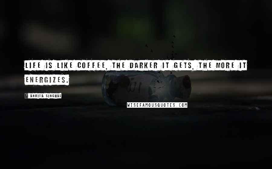 Ankita Singhal Quotes: Life is like coffee, the darker it gets, the more it energizes.