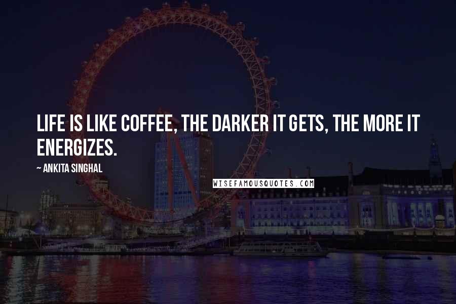 Ankita Singhal Quotes: Life is like coffee, the darker it gets, the more it energizes.