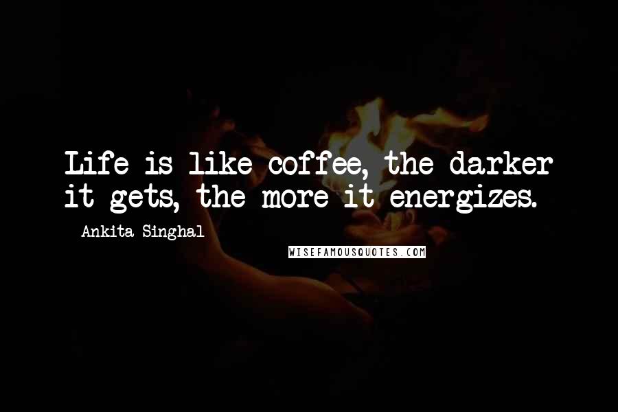 Ankita Singhal Quotes: Life is like coffee, the darker it gets, the more it energizes.