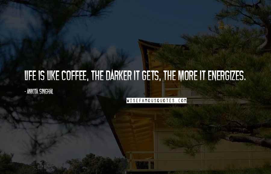 Ankita Singhal Quotes: Life is like coffee, the darker it gets, the more it energizes.