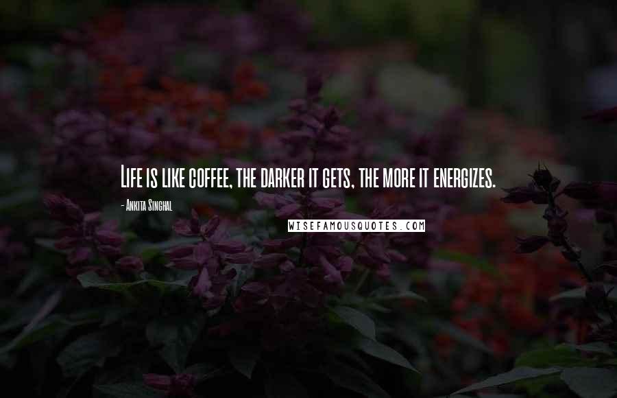 Ankita Singhal Quotes: Life is like coffee, the darker it gets, the more it energizes.