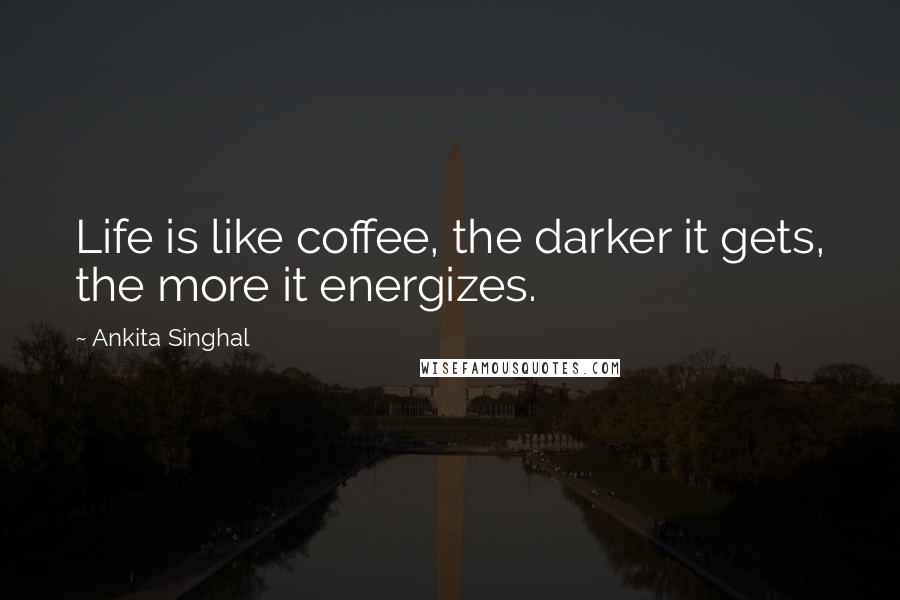 Ankita Singhal Quotes: Life is like coffee, the darker it gets, the more it energizes.