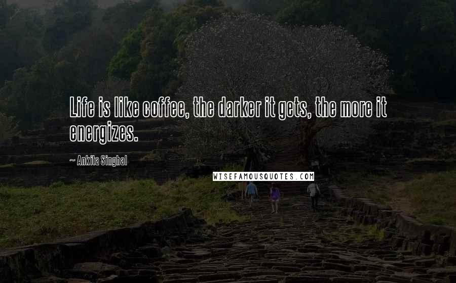 Ankita Singhal Quotes: Life is like coffee, the darker it gets, the more it energizes.