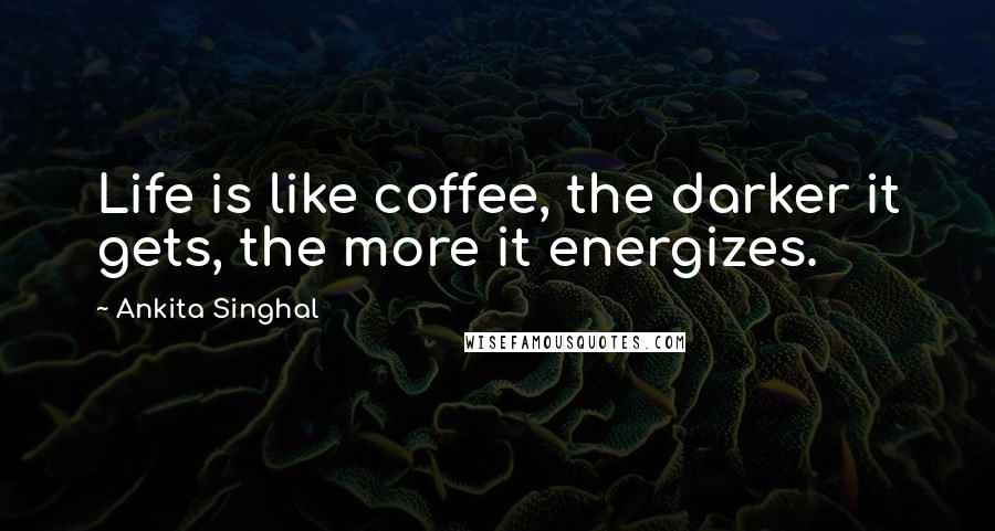 Ankita Singhal Quotes: Life is like coffee, the darker it gets, the more it energizes.