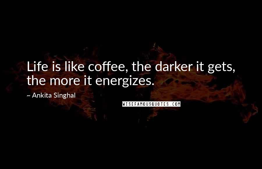 Ankita Singhal Quotes: Life is like coffee, the darker it gets, the more it energizes.