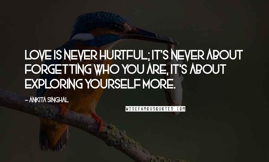 Ankita Singhal Quotes: Love is never hurtful; It's never about forgetting who you are, it's about exploring yourself more.