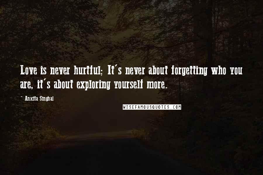 Ankita Singhal Quotes: Love is never hurtful; It's never about forgetting who you are, it's about exploring yourself more.