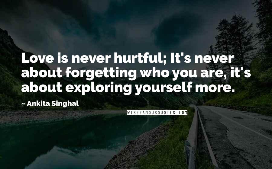 Ankita Singhal Quotes: Love is never hurtful; It's never about forgetting who you are, it's about exploring yourself more.