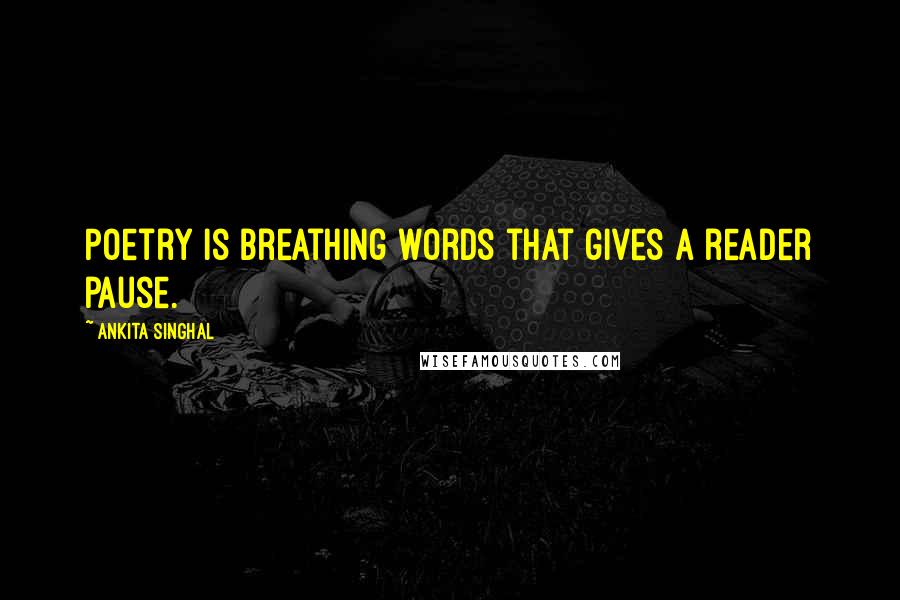 Ankita Singhal Quotes: Poetry is breathing words that gives a reader pause.