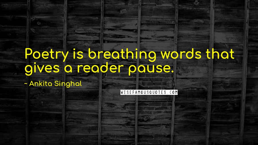 Ankita Singhal Quotes: Poetry is breathing words that gives a reader pause.