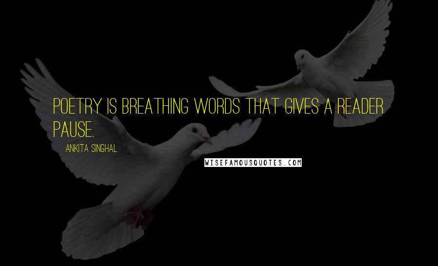 Ankita Singhal Quotes: Poetry is breathing words that gives a reader pause.