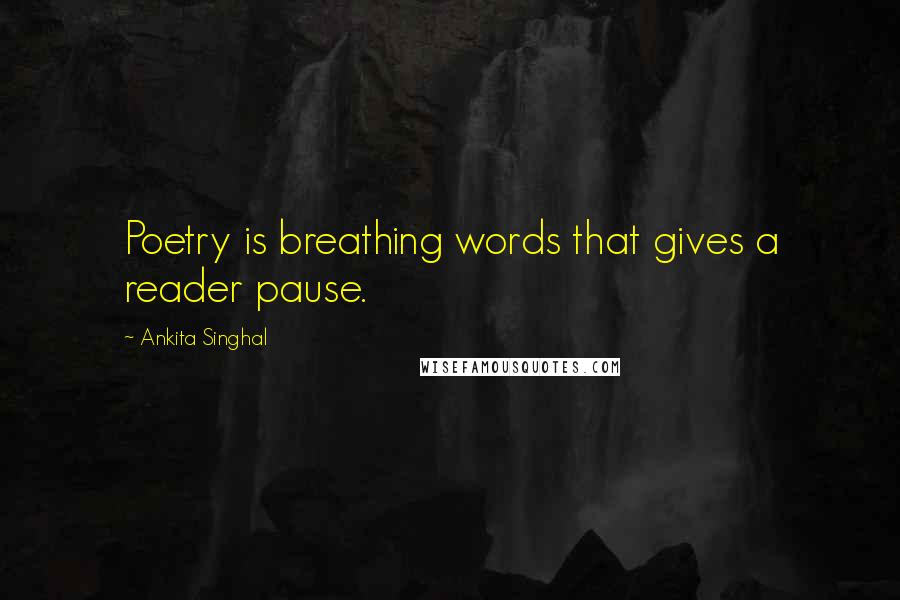 Ankita Singhal Quotes: Poetry is breathing words that gives a reader pause.