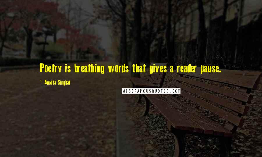 Ankita Singhal Quotes: Poetry is breathing words that gives a reader pause.