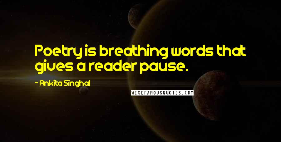 Ankita Singhal Quotes: Poetry is breathing words that gives a reader pause.