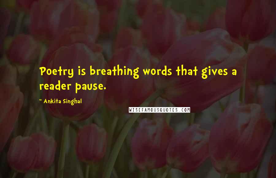 Ankita Singhal Quotes: Poetry is breathing words that gives a reader pause.