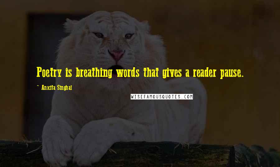 Ankita Singhal Quotes: Poetry is breathing words that gives a reader pause.