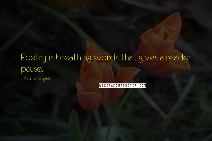 Ankita Singhal Quotes: Poetry is breathing words that gives a reader pause.