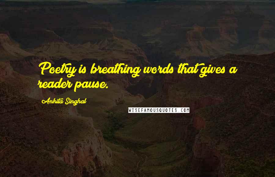 Ankita Singhal Quotes: Poetry is breathing words that gives a reader pause.