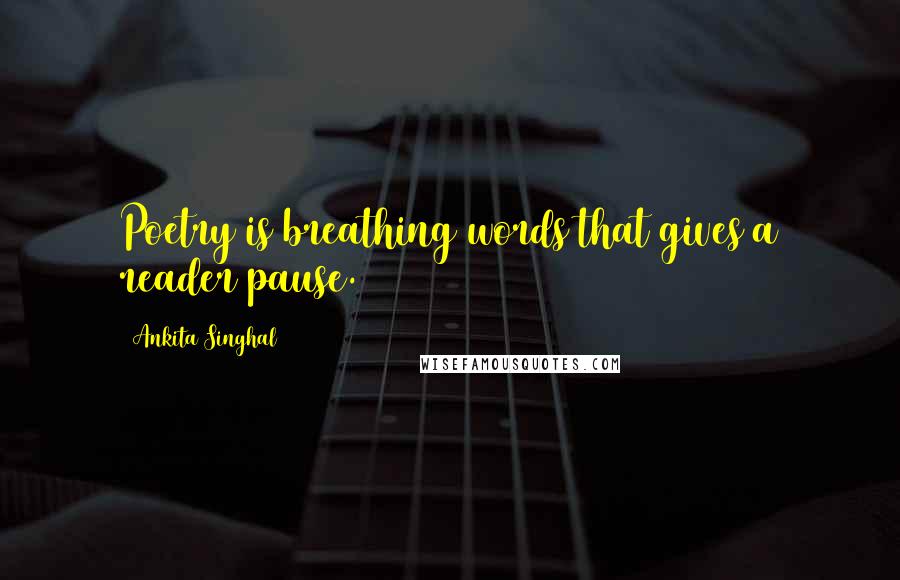 Ankita Singhal Quotes: Poetry is breathing words that gives a reader pause.