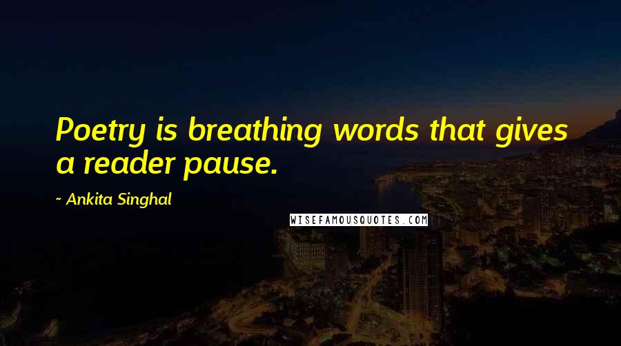 Ankita Singhal Quotes: Poetry is breathing words that gives a reader pause.