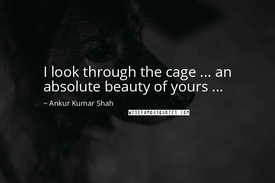 Ankur Kumar Shah Quotes: I look through the cage ... an absolute beauty of yours ...