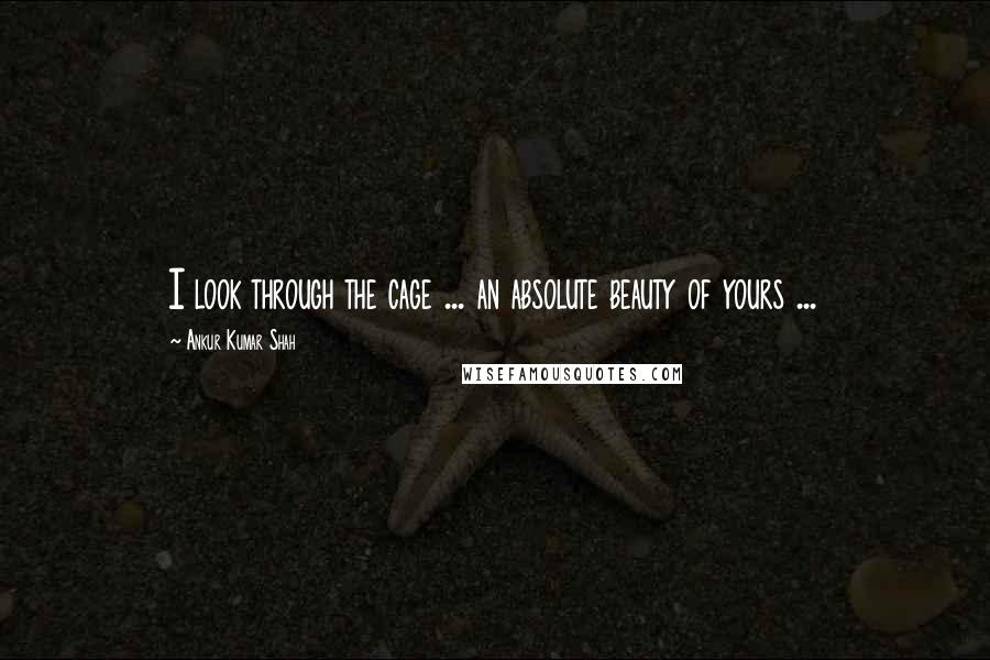 Ankur Kumar Shah Quotes: I look through the cage ... an absolute beauty of yours ...