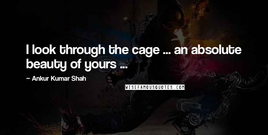 Ankur Kumar Shah Quotes: I look through the cage ... an absolute beauty of yours ...