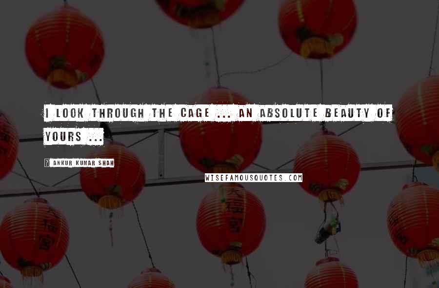 Ankur Kumar Shah Quotes: I look through the cage ... an absolute beauty of yours ...