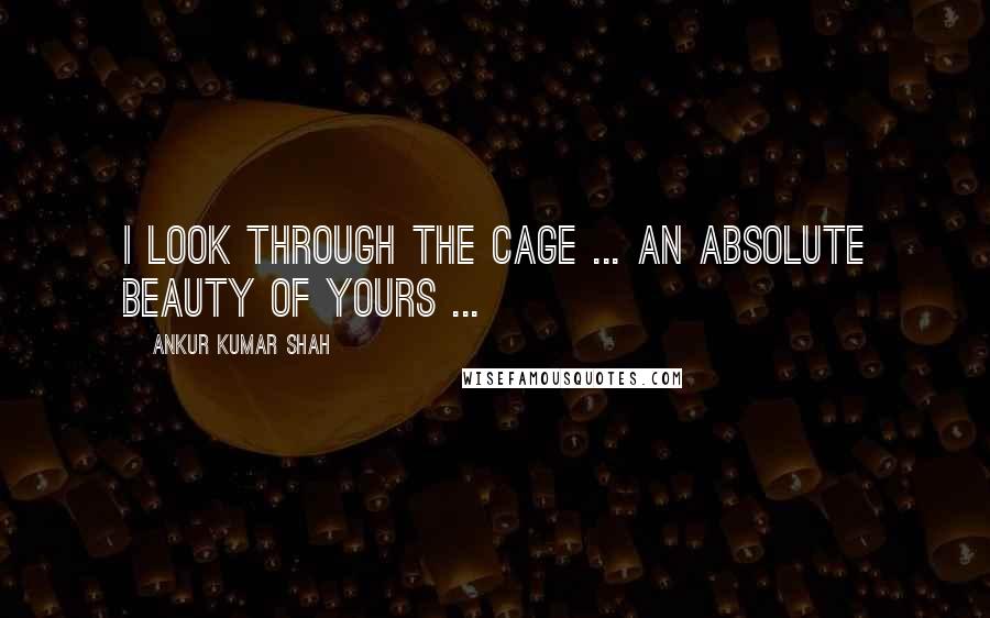 Ankur Kumar Shah Quotes: I look through the cage ... an absolute beauty of yours ...