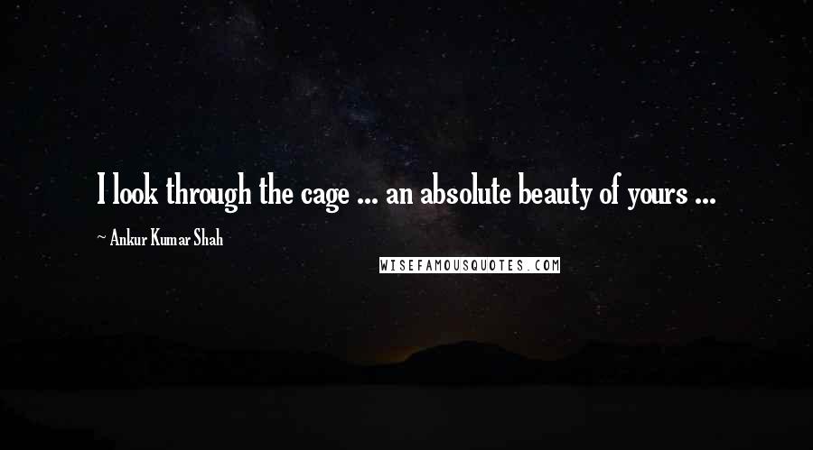 Ankur Kumar Shah Quotes: I look through the cage ... an absolute beauty of yours ...