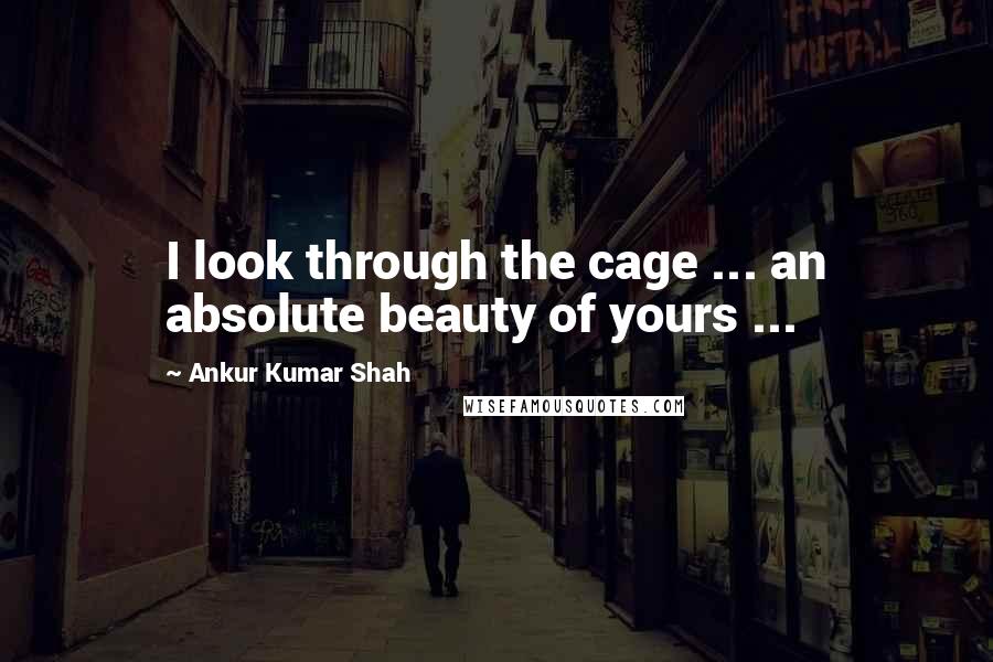 Ankur Kumar Shah Quotes: I look through the cage ... an absolute beauty of yours ...