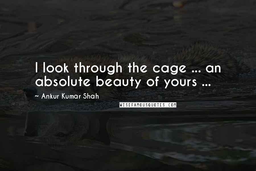 Ankur Kumar Shah Quotes: I look through the cage ... an absolute beauty of yours ...
