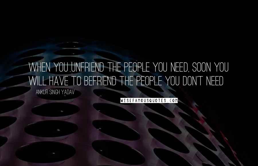 Ankur Singh Yadav Quotes: When you unfriend the people you need, soon you will have to befriend the people you don't need