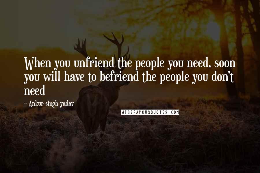 Ankur Singh Yadav Quotes: When you unfriend the people you need, soon you will have to befriend the people you don't need