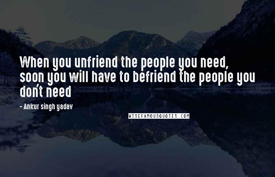 Ankur Singh Yadav Quotes: When you unfriend the people you need, soon you will have to befriend the people you don't need