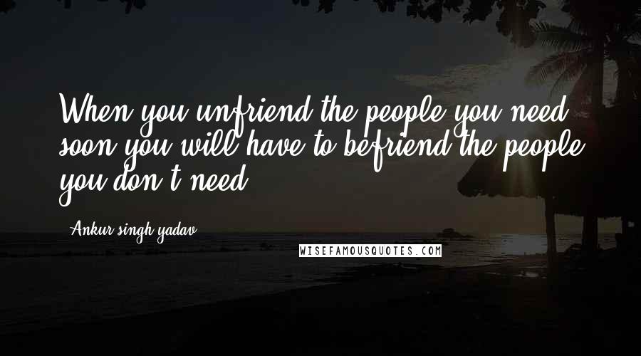 Ankur Singh Yadav Quotes: When you unfriend the people you need, soon you will have to befriend the people you don't need